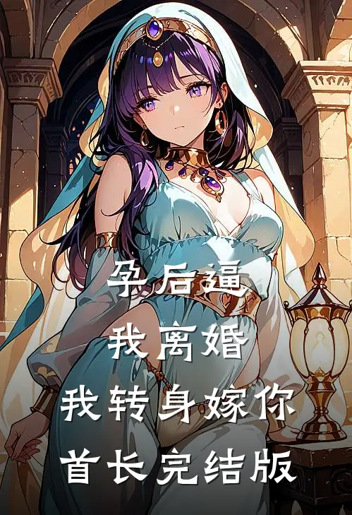 孕后逼我离婚，我转身嫁你首长完结版