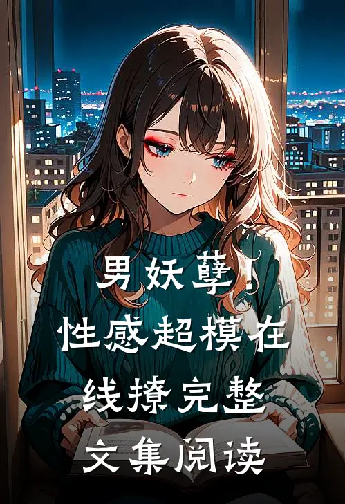男妖孽！性感超模在线撩完整文集阅读