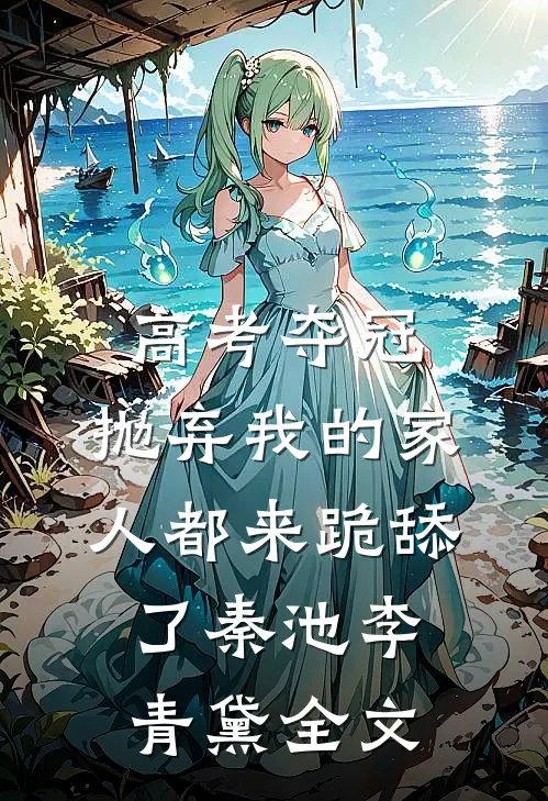 高考夺冠，抛弃我的家人都来跪舔了秦池李青黛全文