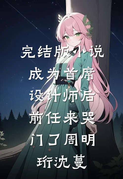完结版小说成为首席设计师后，前任来哭门了周明珩沈蔓