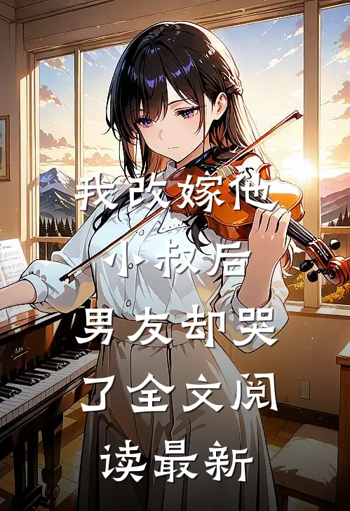 我改嫁他小叔后，男友却哭了全文阅读最新