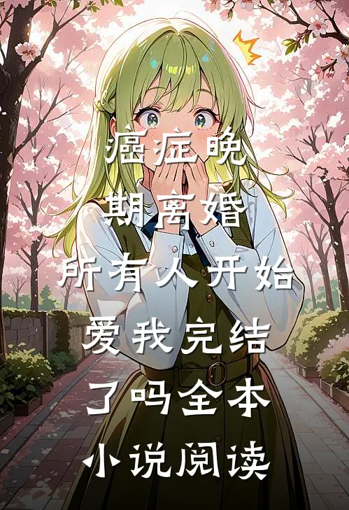 癌症晚期离婚,所有人开始爱我完结了吗全本小说阅读