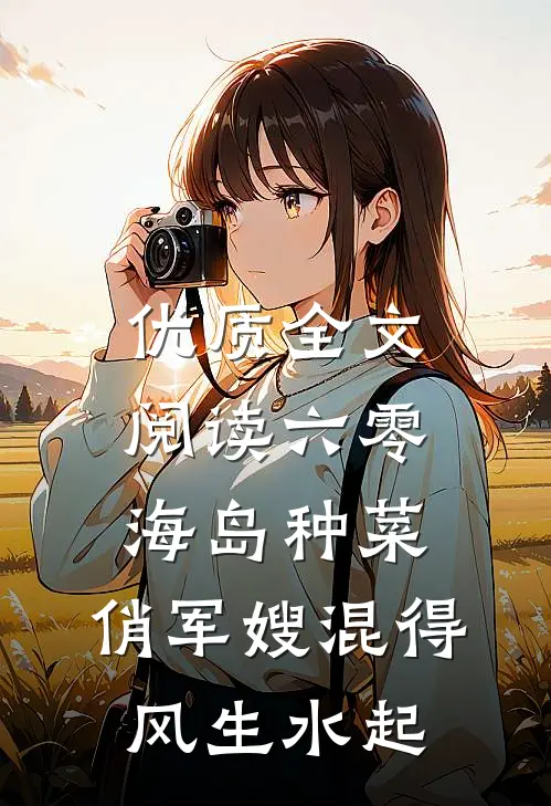 优质全文阅读六零海岛种菜：俏军嫂混得风生水起