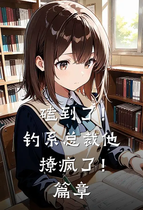 磕到了！钓系总裁他撩疯了！篇章