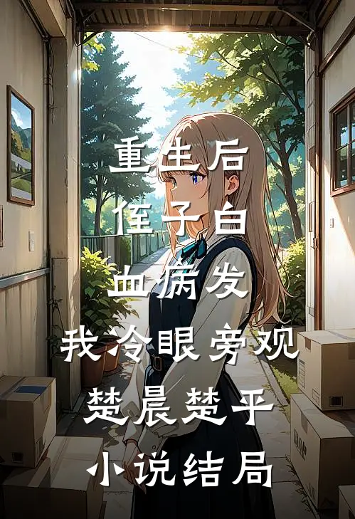 重生后，侄子白血病发，我冷眼旁观楚晨楚平小说结局