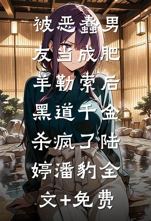 被恶蠢男友当成肥羊勒索后，黑道千金杀疯了陆婷潘豹全文+免费