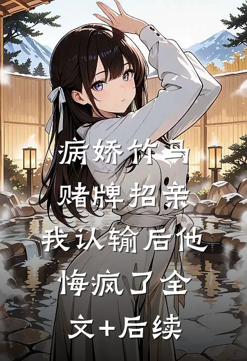 病娇竹马赌牌招亲，我认输后他悔疯了全文+后续