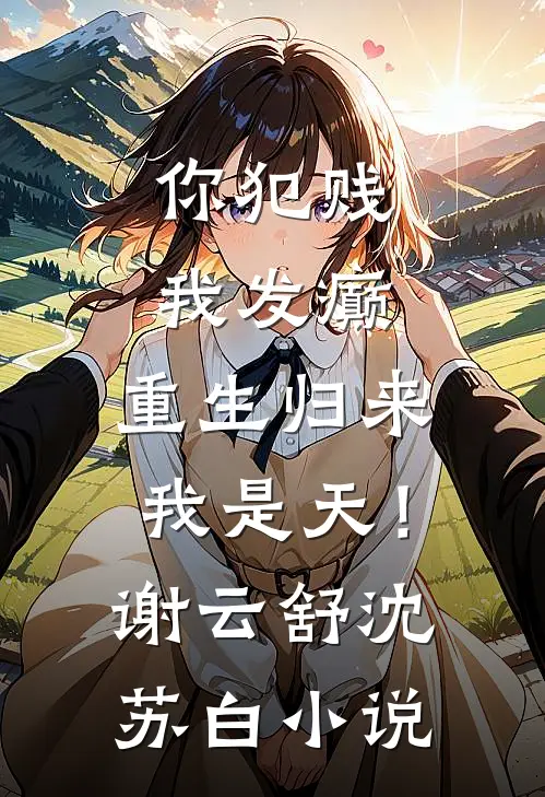 你犯贱，我发癫，重生归来我是天！谢云舒沈苏白小说