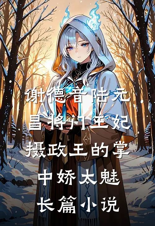谢德音陆元昌(将门王妃:摄政王的掌中娇太魅)长篇小说