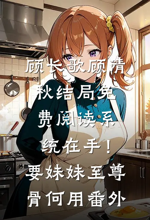 顾长歌顾清秋结局免费阅读系统在手！要妹妹至尊骨何用番外