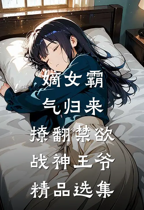 嫡女霸气归来，撩翻禁欲战神王爷精品选集