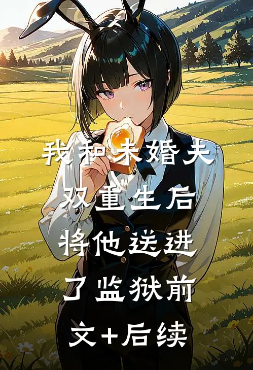 我和未婚夫双重生后，将他送进了监狱前文+后续