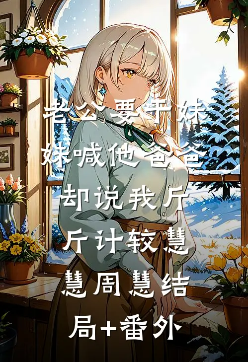 老公要干妹妹喊他爸爸，却说我斤斤计较慧慧周慧结局+番外