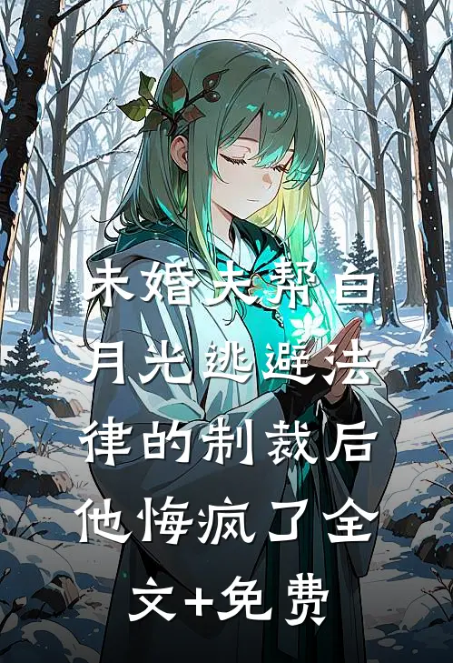 未婚夫帮白月光逃避法律的制裁后，他悔疯了全文+免费