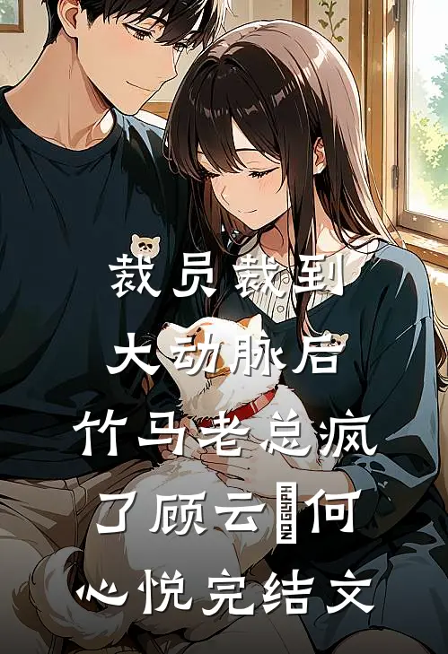 裁员裁到大动脉后，竹马老总疯了顾云璟何心悦完结文