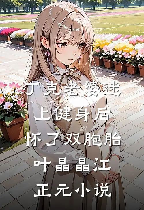 丁克老婆迷上健身后，怀了双胞胎叶晶晶江正元小说