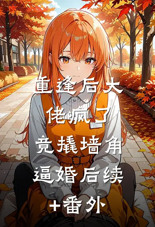重逢后大佬疯了，竟撬墙角逼婚后续+番外