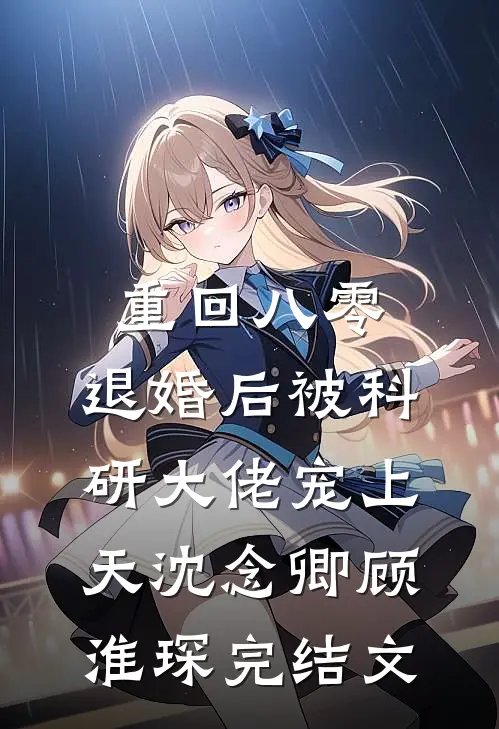 重回八零：退婚后被科研大佬宠上天沈念卿顾淮琛完结文