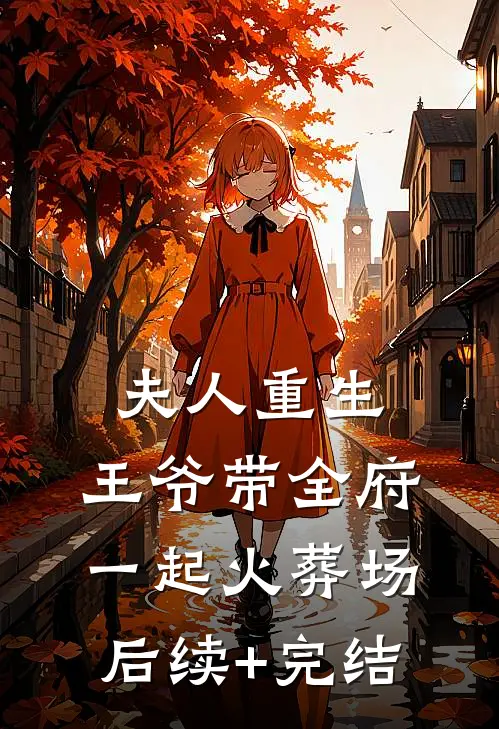 夫人重生，王爷带全府一起火葬场后续+完结