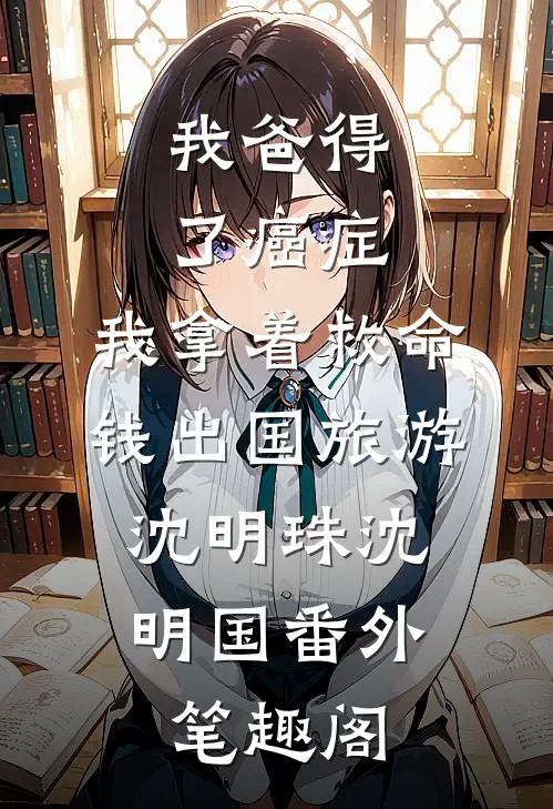 我爸得了癌症，我拿着救命钱出国旅游：沈明珠沈明国番外笔趣阁