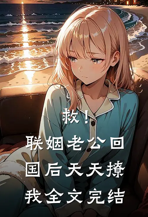 救！联姻老公回国后天天撩我全文完结