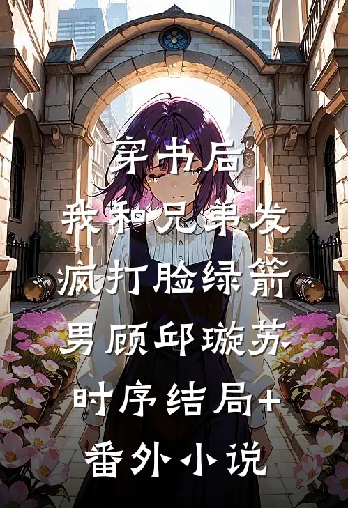 穿书后，我和兄弟发疯打脸绿箭男顾邱璇苏时序结局+番外小说