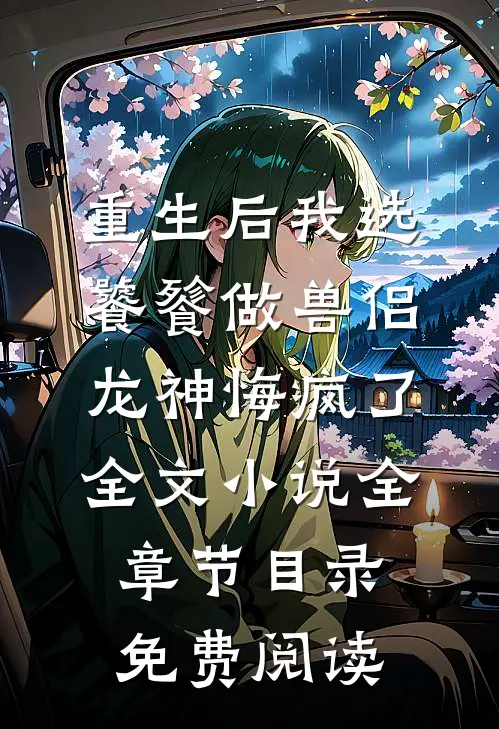 重生后我选饕餮做兽侣，龙神悔疯了全文小说全章节目录免费阅读