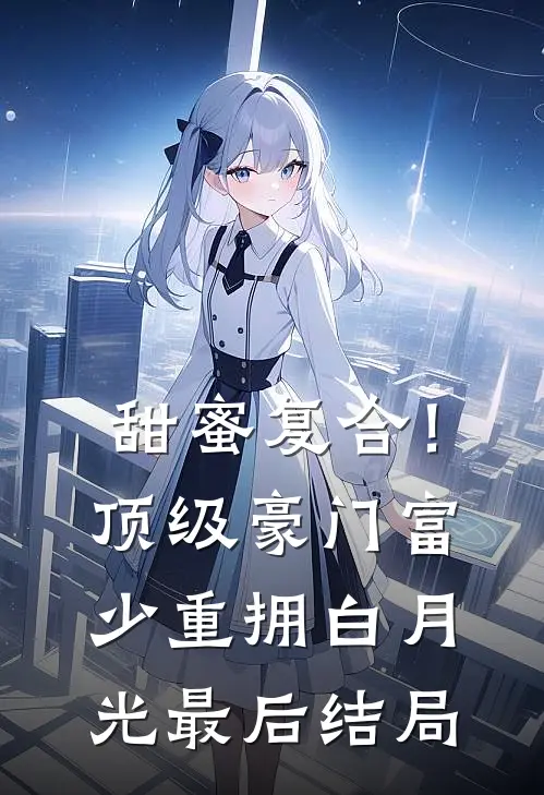 甜蜜复合！顶级豪门富少重拥白月光最后结局