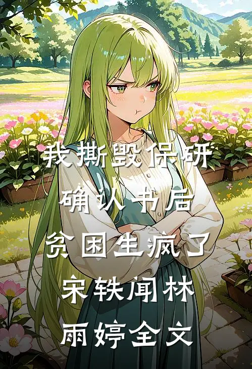 我撕毁保研确认书后，贫困生疯了宋轶闻林雨婷全文