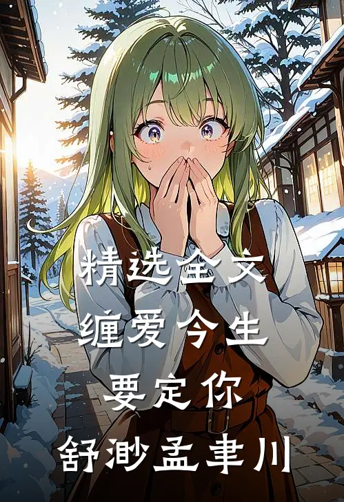 精选全文缠爱今生要定你:舒渺孟聿川