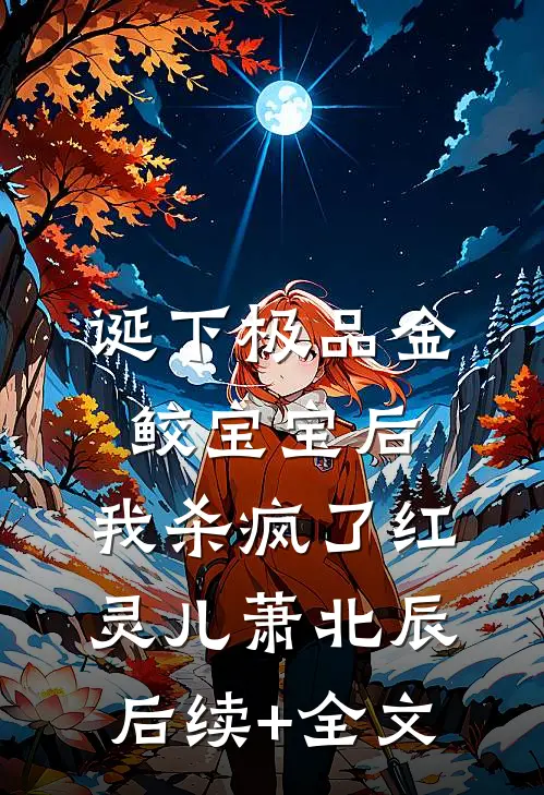 诞下极品金鲛宝宝后，我杀疯了红灵儿萧北辰后续+全文