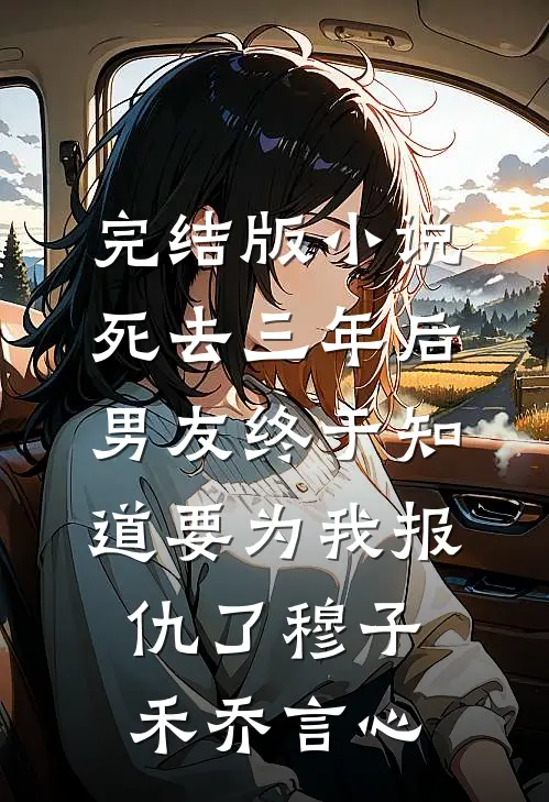 完结版小说死去三年后，男友终于知道要为我报仇了穆子禾乔言心