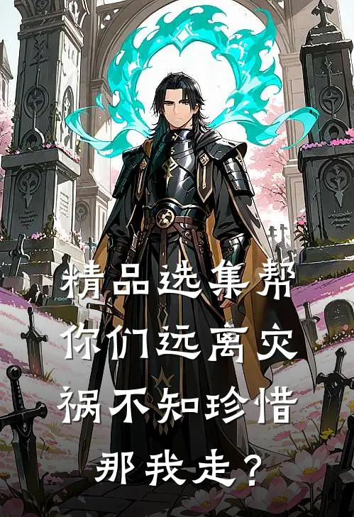 精品选集帮你们远离灾祸不知珍惜，那我走？