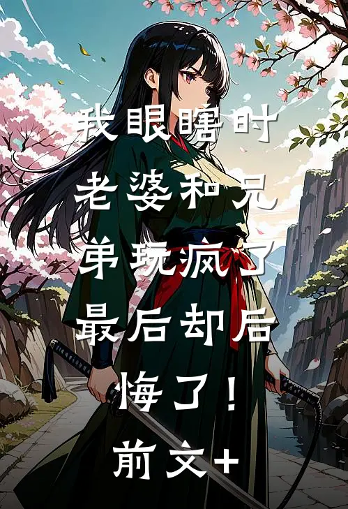 我眼瞎时老婆和兄弟玩疯了，最后却后悔了！前文+