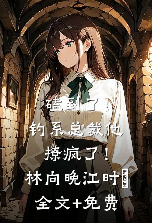 磕到了！钓系总裁他撩疯了！林向晚江时璟全文+免费