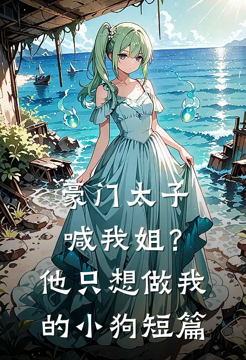 豪门太子喊我姐？他只想做我的小狗短篇