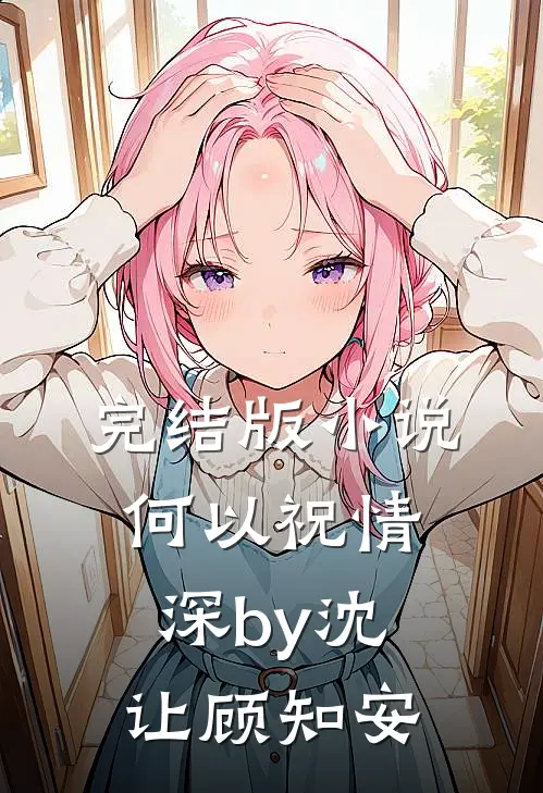 完结版小说何以祝情深by沈让顾知安