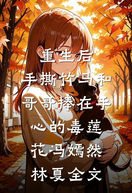 重生后，手撕竹马和哥哥捧在手心的毒莲花冯嫣然林夏全文