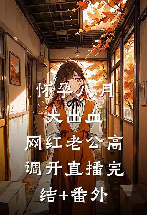 怀孕八月大出血，网红老公高调开直播完结+番外