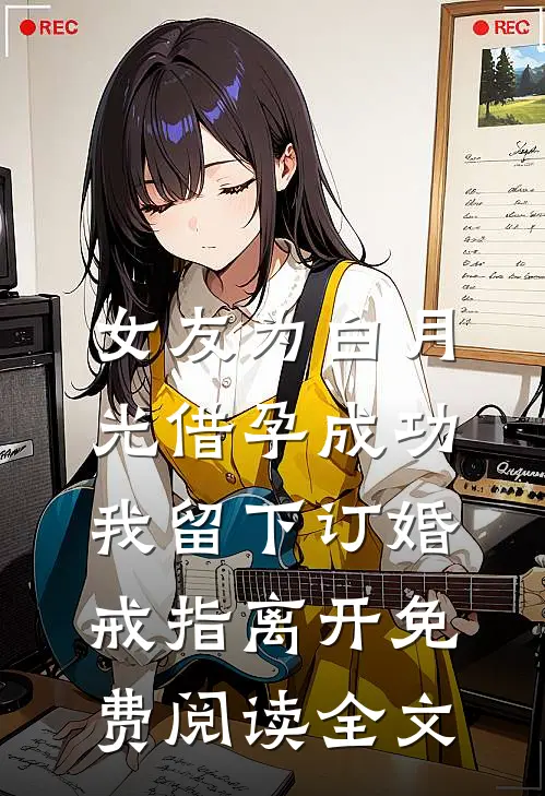 女友为白月光借孕成功，我留下订婚戒指离开免费阅读全文