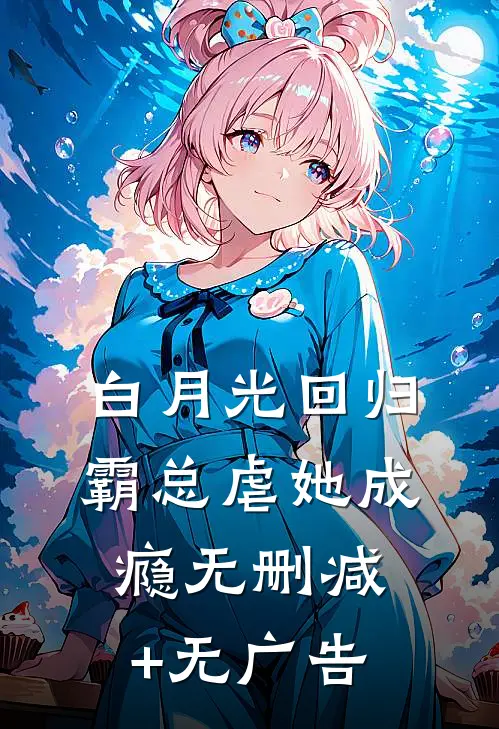 白月光回归，霸总虐她成瘾无删减+无广告