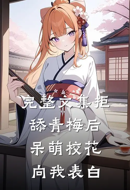 完整文集拒舔青梅后，呆萌校花向我表白