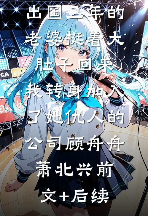 出国三年的老婆挺着大肚子回来，我转身加入了她仇人的公司顾舟舟萧北兴前文+后续