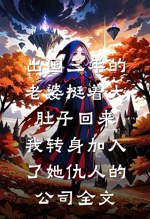 出国三年的老婆挺着大肚子回来，我转身加入了她仇人的公司全文