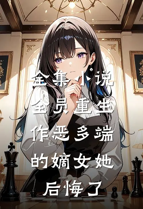 全集小说全员重生：作恶多端的嫡女她后悔了