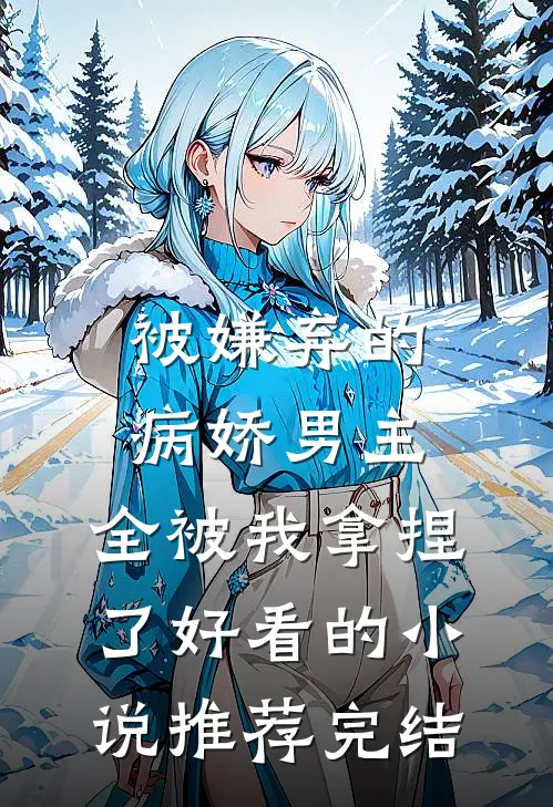 被嫌弃的病娇男主，全被我拿捏了好看的小说推荐完结