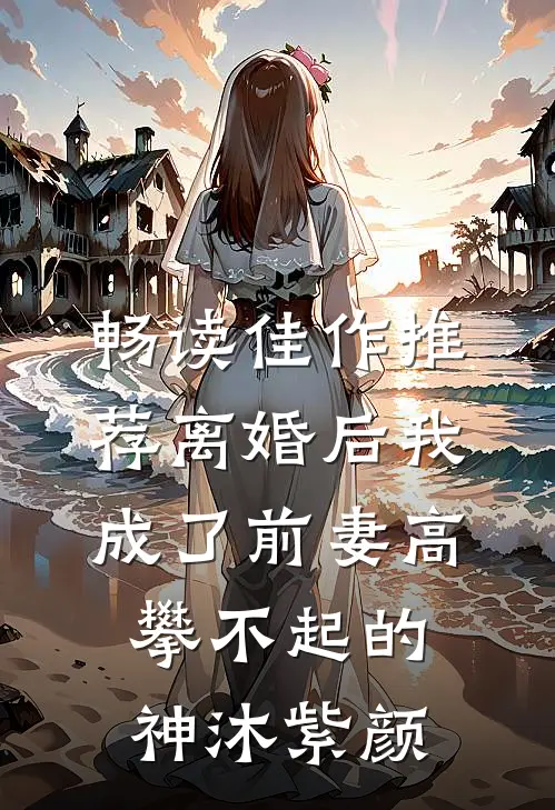 畅读佳作推荐离婚后我成了前妻高攀不起的神沐紫颜