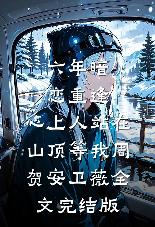 六年暗恋重逢，心上人站在山顶等我周贺安卫薇全文完结版