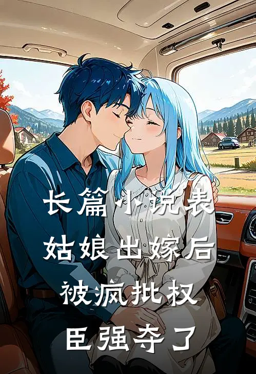长篇小说表姑娘出嫁后，被疯批权臣强夺了