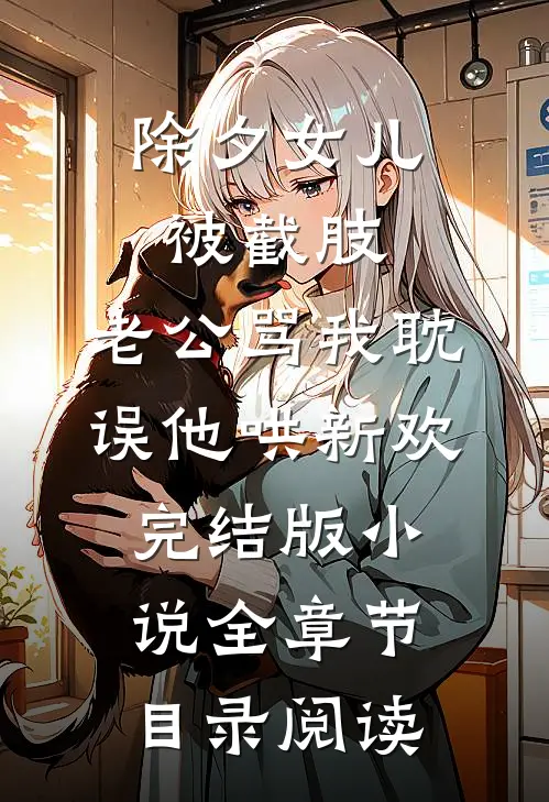 除夕女儿被截肢，老公骂我耽误他哄新欢完结版小说全章节目录阅读